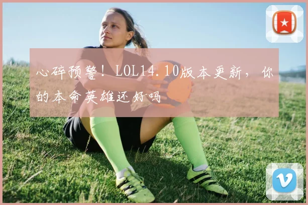 心碎预警！LOL14.10版本更新，你的本命英雄还好吗
