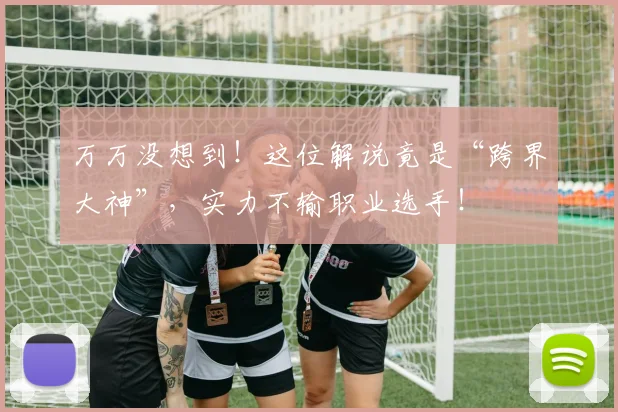 万万没想到！这位解说竟是“跨界大神”，实力不输职业选手！
