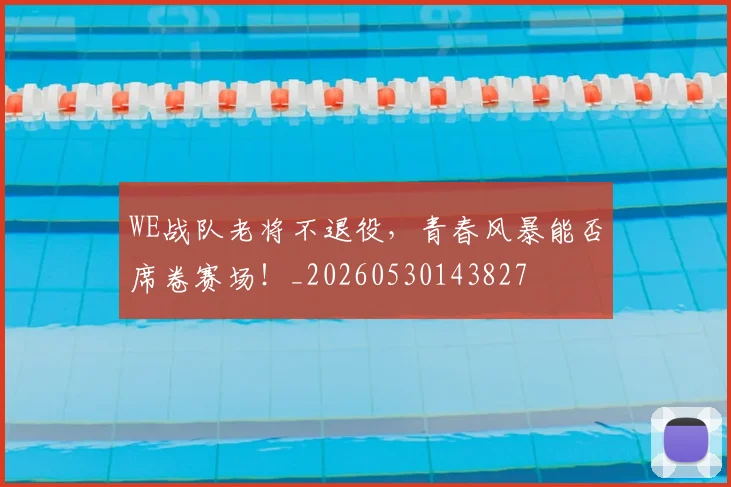 WE战队老将不退役,青春风暴能否席卷赛场!_20260530143827