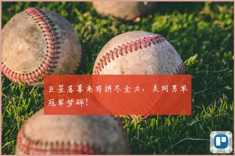 巨星落幕老将拼尽全力，美网男单冠军梦碎！