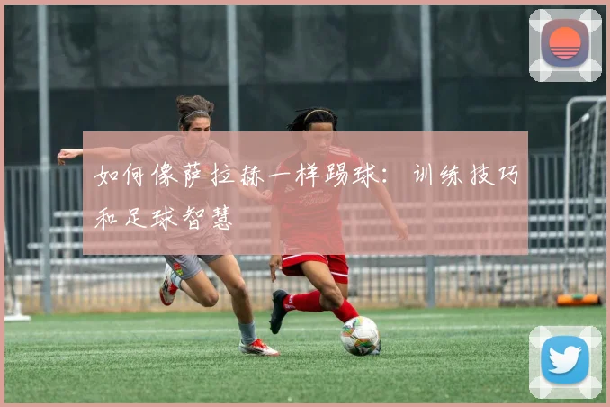 如何像萨拉赫一样踢球:训练技巧和足球智慧