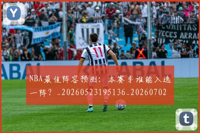 NBA最佳阵容预测:本赛季谁能入选一阵?_20260523195136_20260702165257