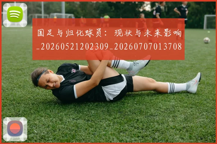 国足与归化球员：现状与未来影响_20260521202309_20260707013708