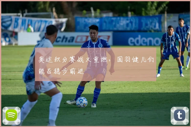 奥运积分赛战火重燃,国羽健儿们能否稳步前进