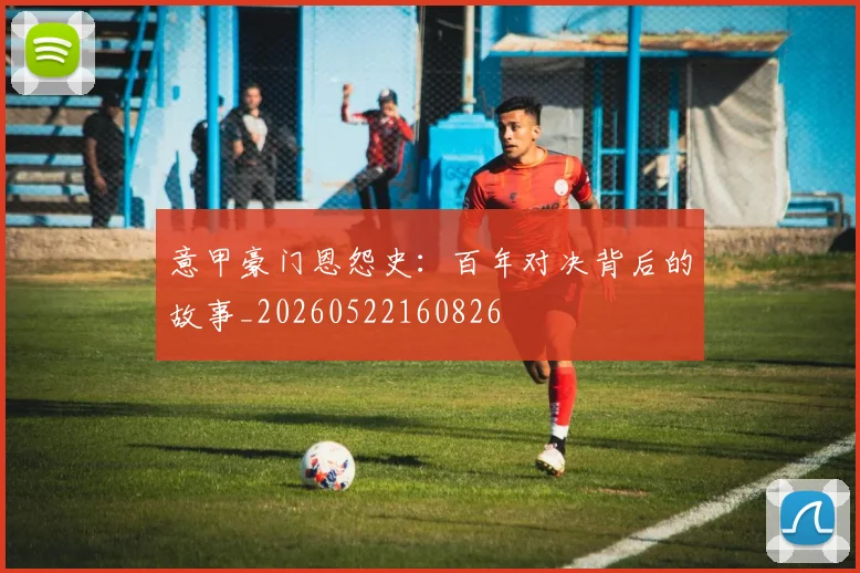 意甲豪门恩怨史:百年对决背后的故事_20260522160826