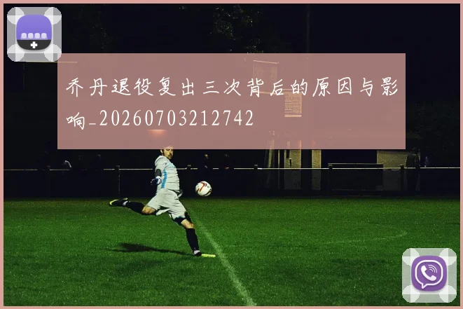 乔丹退役复出三次背后的原因与影响_20260703212742