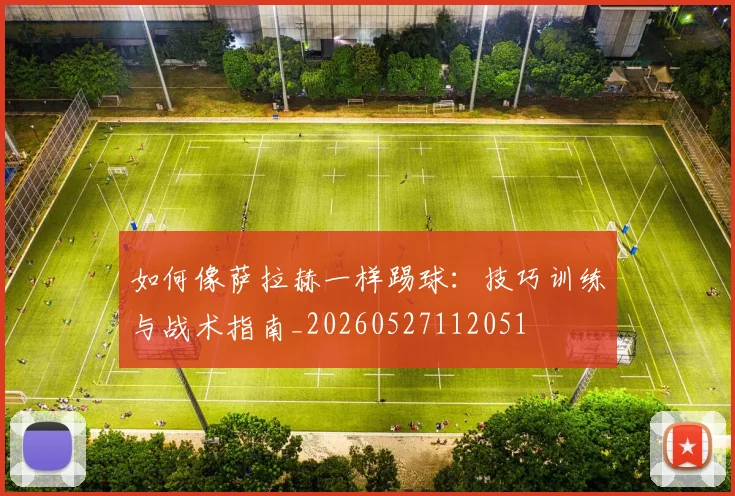如何像萨拉赫一样踢球：技巧训练与战术指南_20260527112051