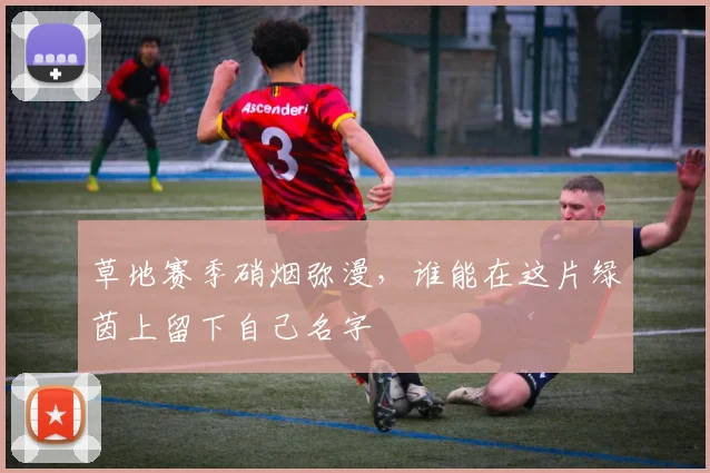 草地赛季硝烟弥漫，谁能在这片绿茵上留下自己名字