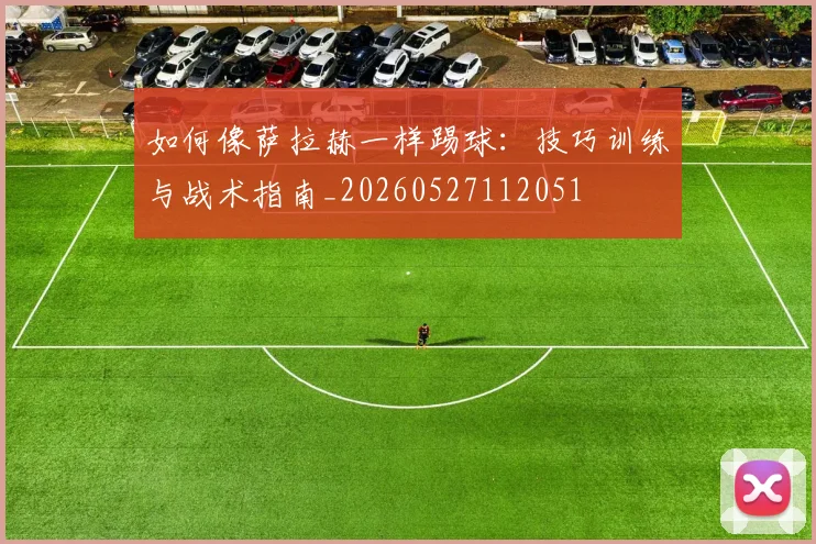 如何像萨拉赫一样踢球:技巧训练与战术指南_20260527112051