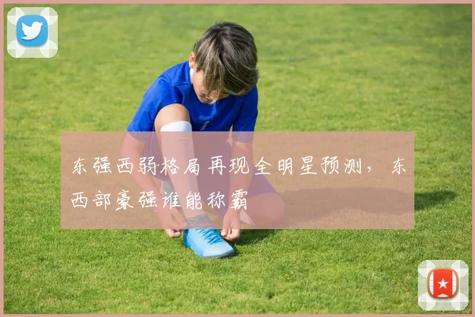 东强西弱格局再现全明星预测，东西部豪强谁能称霸