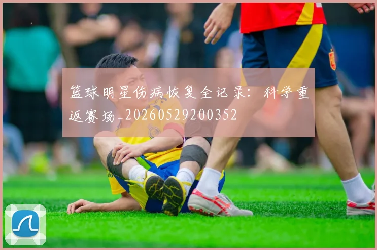 篮球明星伤病恢复全记录:科学重返赛场_20260529200352