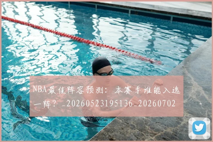 NBA最佳阵容预测：本赛季谁能入选一阵？_20260523195136_20260702165257