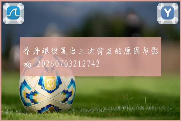 乔丹退役复出三次背后的原因与影响_20260703212742
