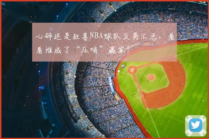 心碎还是狂喜NBA球队交易汇总，看看谁成了“压哨”赢家！