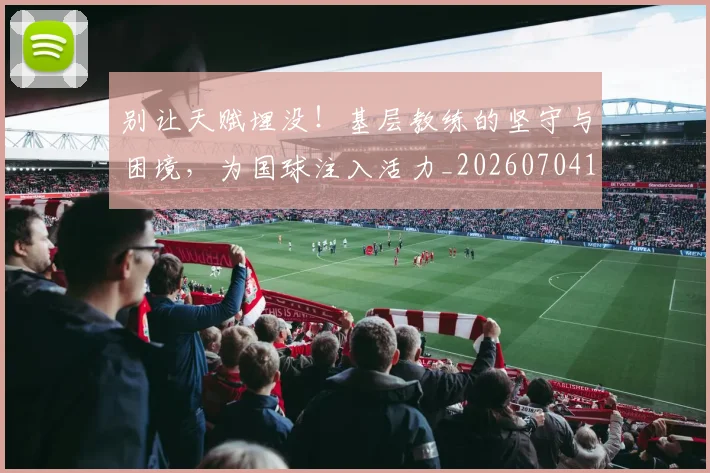 别让天赋埋没!基层教练的坚守与困境,为国球注入活力_20260704173909