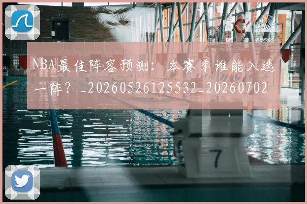 NBA最佳阵容预测：本赛季谁能入选一阵？_20260526125532_20260702165258