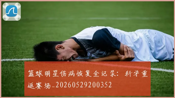 篮球明星伤病恢复全记录:科学重返赛场_20260529200352