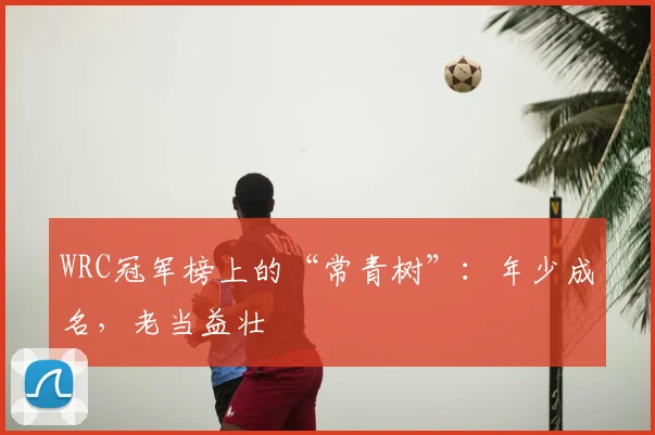 WRC冠军榜上的“常青树”：年少成名，老当益壮