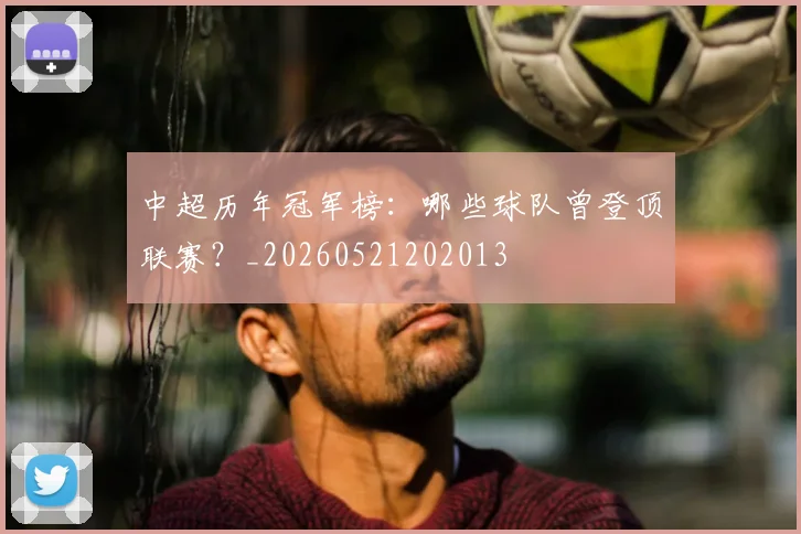 中超历年冠军榜:哪些球队曾登顶联赛?_20260521202013