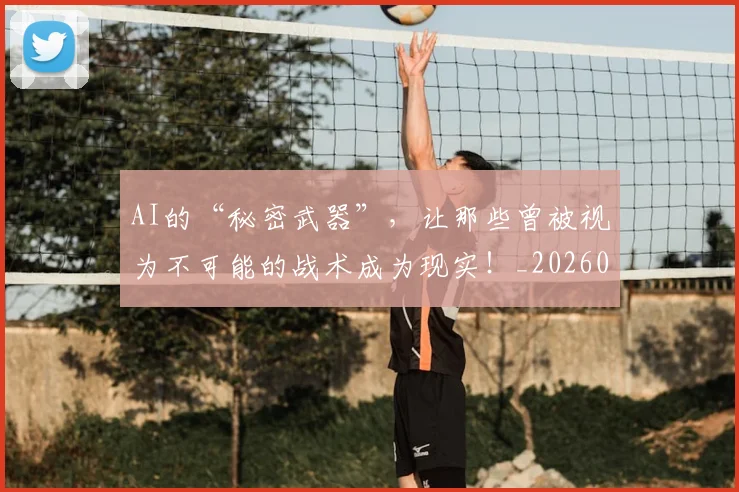 AI的“秘密武器”,让那些曾被视为不可能的战术成为现实!_20260702034832