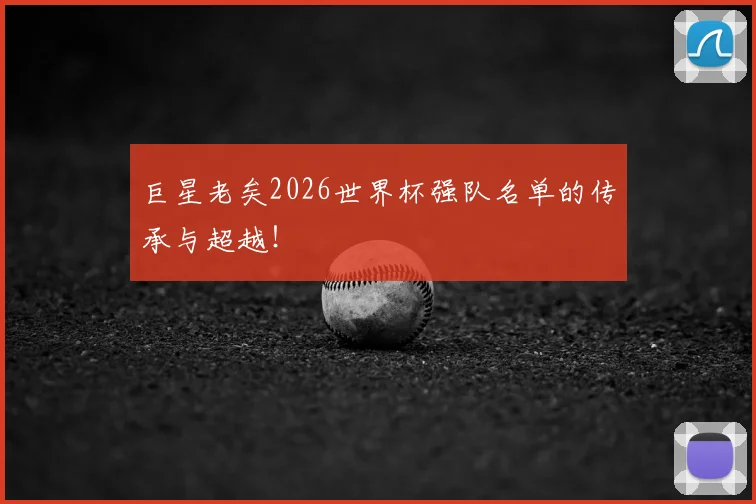 巨星老矣2026世界杯强队名单的传承与超越！