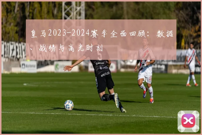 皇马2023-2024赛季全面回顾：数据、战绩与高光时刻