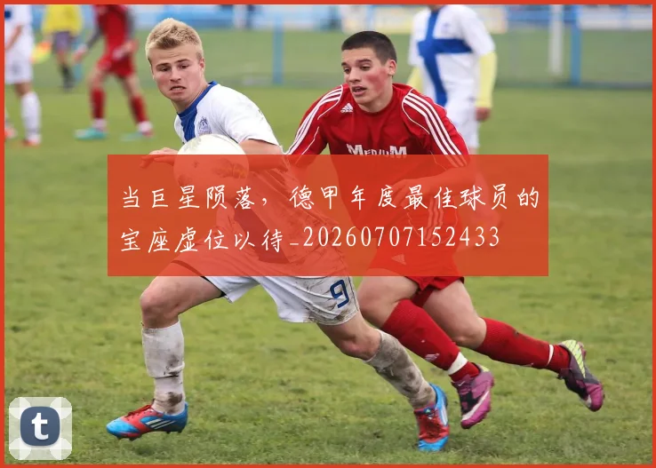 当巨星陨落,德甲年度最佳球员的宝座虚位以待_20260707152433
