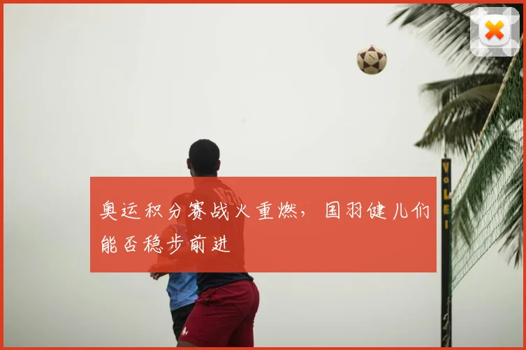 奥运积分赛战火重燃,国羽健儿们能否稳步前进