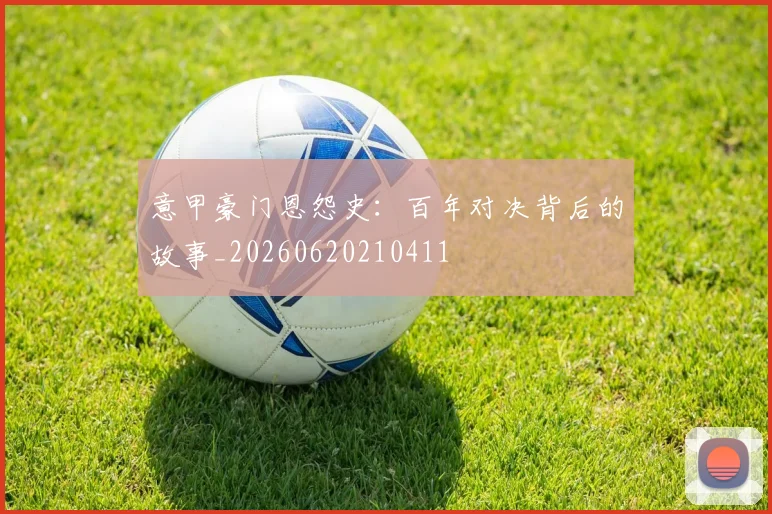 意甲豪门恩怨史：百年对决背后的故事_20260620210411