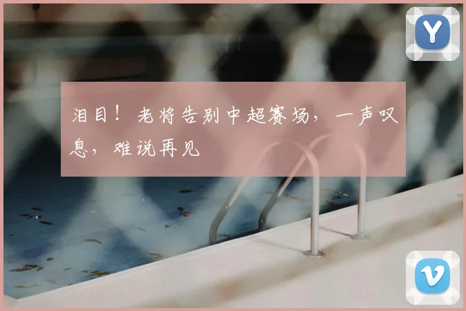 泪目！老将告别中超赛场，一声叹息，难说再见