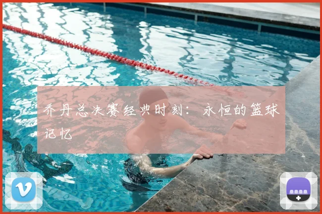 乔丹总决赛经典时刻:永恒的篮球记忆