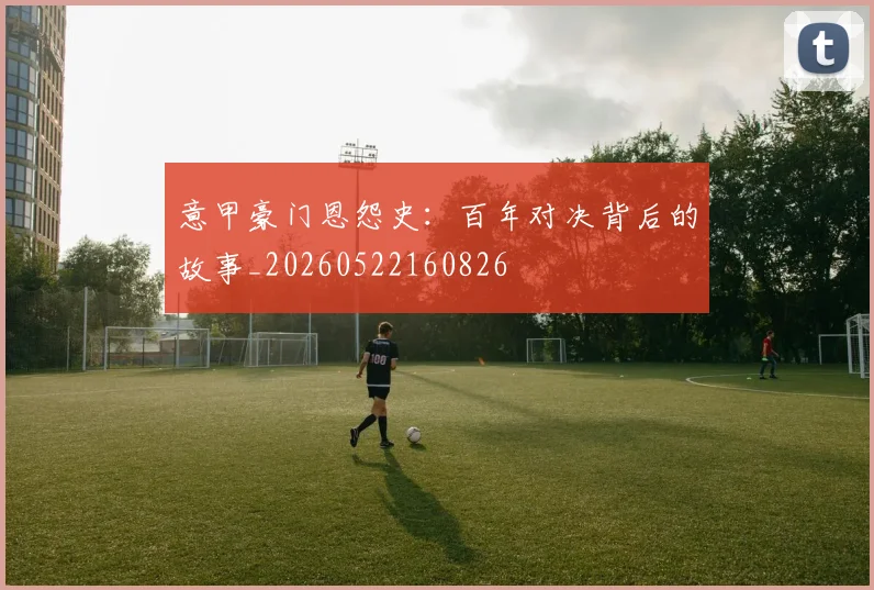 意甲豪门恩怨史：百年对决背后的故事_20260522160826