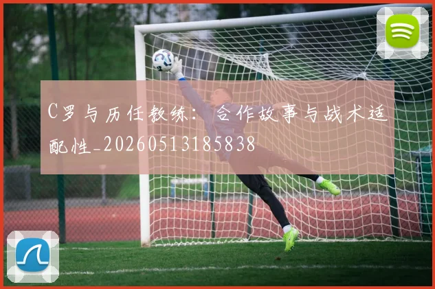 C罗与历任教练：合作故事与战术适配性_20260513185838