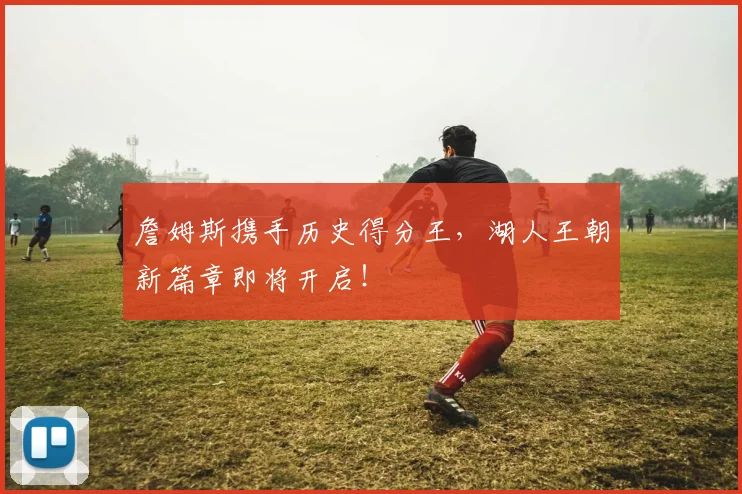 詹姆斯携手历史得分王,湖人王朝新篇章即将开启!