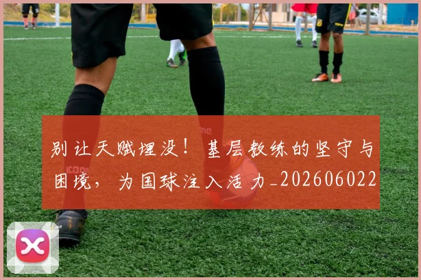 别让天赋埋没！基层教练的坚守与困境，为国球注入活力_20260602212559