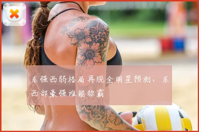 东强西弱格局再现全明星预测,东西部豪强谁能称霸