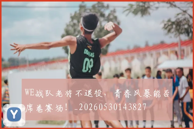 WE战队老将不退役，青春风暴能否席卷赛场！_20260530143827