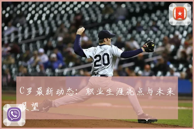 C罗最新动态：职业生涯亮点与未来展望