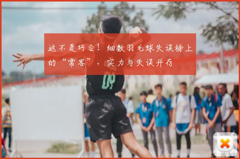 这不是巧合！细数羽毛球失误榜上的“常客”，实力与失误并存