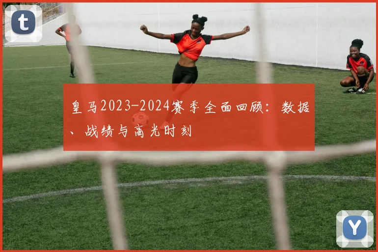 皇马2023-2024赛季全面回顾:数据、战绩与高光时刻