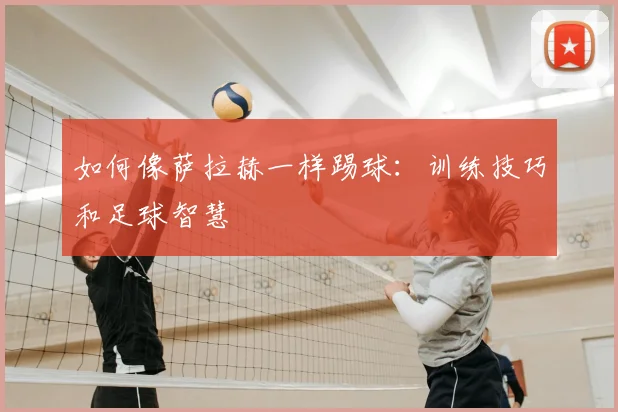 如何像萨拉赫一样踢球：训练技巧和足球智慧