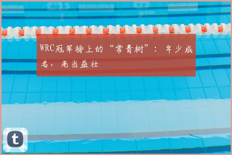 WRC冠军榜上的“常青树”:年少成名,老当益壮