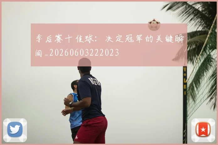 季后赛十佳球:决定冠军的关键瞬间_20260603222023