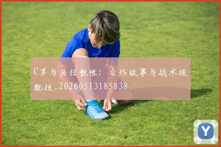 C罗与历任教练:合作故事与战术适配性_20260513185838