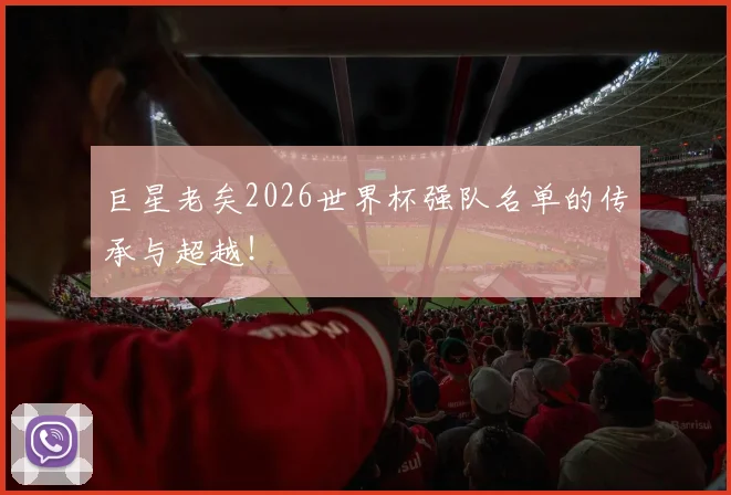 巨星老矣2026世界杯强队名单的传承与超越!